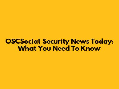 OSCSocial Security News Today: What You Need To Know