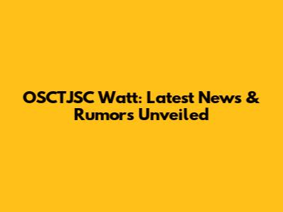 OSCTJSC Watt: Latest News & Rumors Unveiled