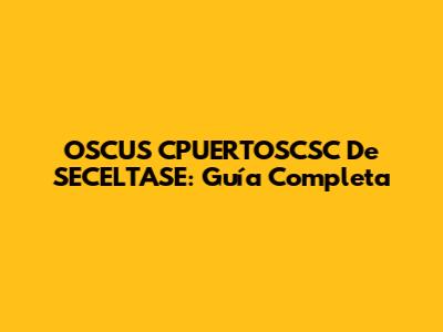 OSCUS CPUERTOSCSC De SECELTASE: Guía Completa
