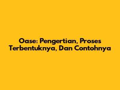Oase: Pengertian, Proses Terbentuknya, Dan Contohnya