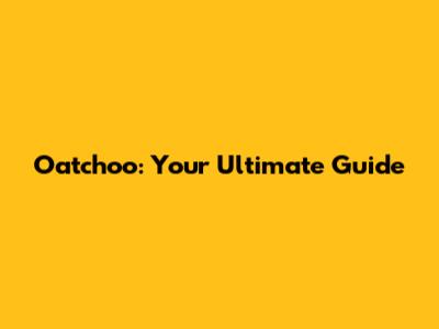 Oatchoo: Your Ultimate Guide