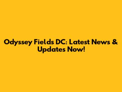 Odyssey Fields DC: Latest News & Updates Now!
