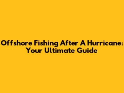 Offshore Fishing After A Hurricane: Your Ultimate Guide