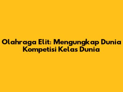 Olahraga Elit: Mengungkap Dunia Kompetisi Kelas Dunia