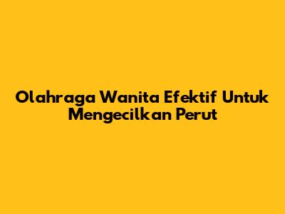 Olahraga Wanita Efektif Untuk Mengecilkan Perut