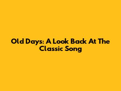 Old Days: A Look Back At The Classic Song