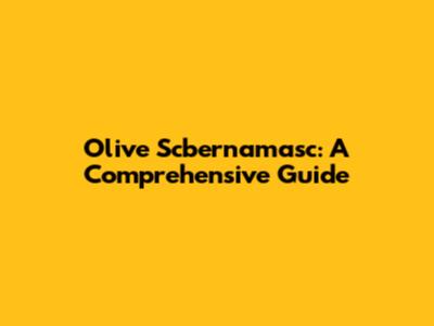 Olive Scbernamasc: A Comprehensive Guide