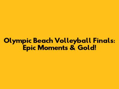 Olympic Beach Volleyball Finals: Epic Moments & Gold!