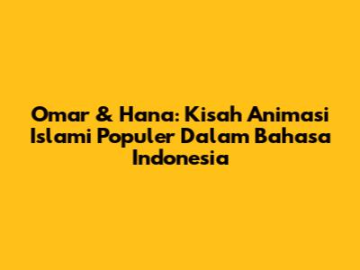 Omar & Hana: Kisah Animasi Islami Populer Dalam Bahasa Indonesia