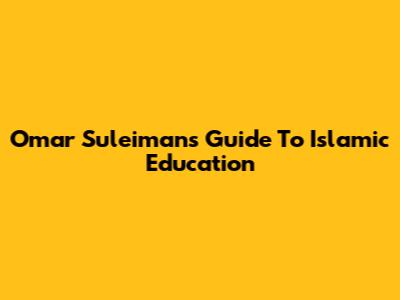 Omar Suleiman's Guide To Islamic Education