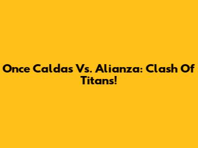 Once Caldas Vs. Alianza: Clash Of Titans!