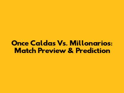 Once Caldas Vs. Millonarios: Match Preview & Prediction