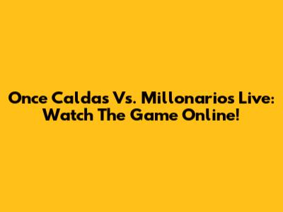 Once Caldas Vs. Millonarios Live: Watch The Game Online!