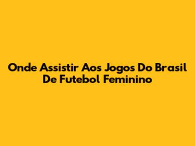 Onde Assistir Aos Jogos Do Brasil De Futebol Feminino