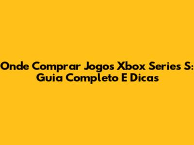 Onde Comprar Jogos Xbox Series S: Guia Completo E Dicas