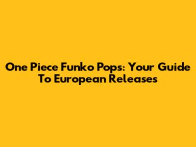 One Piece Funko Pops: Your Guide To European Releases