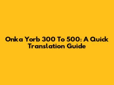 Onka Yorb 300 To 500: A Quick Translation Guide