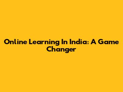 Online Learning In India: A Game Changer