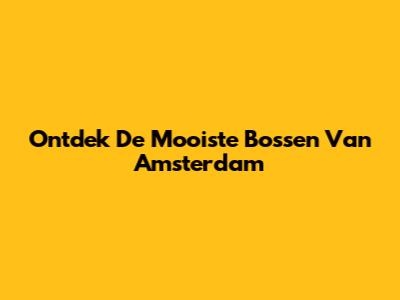 Ontdek De Mooiste Bossen Van Amsterdam