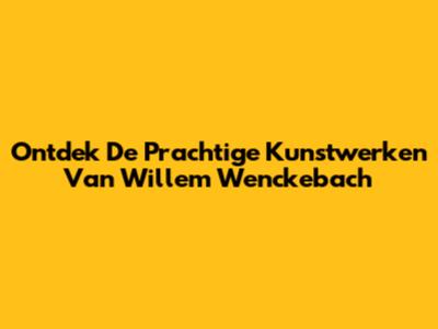 Ontdek De Prachtige Kunstwerken Van Willem Wenckebach