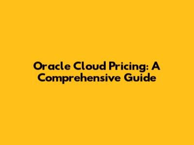 Oracle Cloud Pricing: A Comprehensive Guide