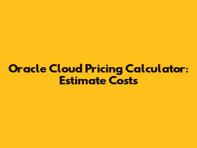 Oracle Cloud Pricing Calculator: Estimate Costs