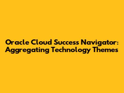 Oracle Cloud Success Navigator: Aggregating Technology Themes