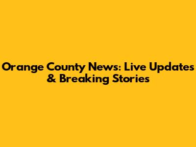 Orange County News: Live Updates & Breaking Stories