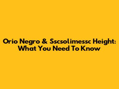 Orio Negro & Sscsolimessc Height: What You Need To Know