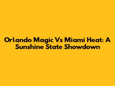 Orlando Magic Vs Miami Heat: A Sunshine State Showdown