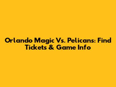 Orlando Magic Vs. Pelicans: Find Tickets & Game Info