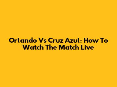 Orlando Vs Cruz Azul: How To Watch The Match Live