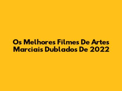 Os Melhores Filmes De Artes Marciais Dublados De 2022