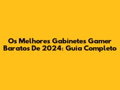Os Melhores Gabinetes Gamer Baratos De 2024: Guia Completo