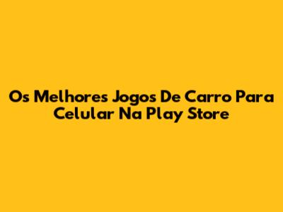 Os Melhores Jogos De Carro Para Celular Na Play Store