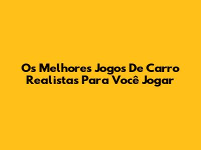 Os Melhores Jogos De Carro Realistas Para Você Jogar