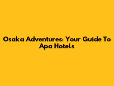 Osaka Adventures: Your Guide To Apa Hotels