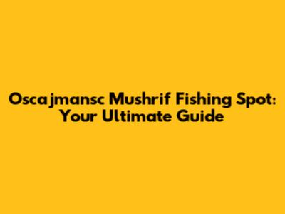 Oscajmansc Mushrif Fishing Spot: Your Ultimate Guide