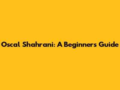 Oscal Shahrani: A Beginner's Guide