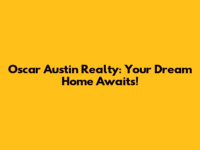 Oscar Austin Realty: Your Dream Home Awaits!