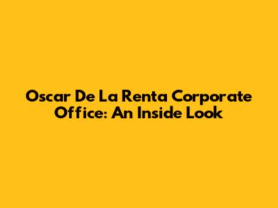 Oscar De La Renta Corporate Office: An Inside Look