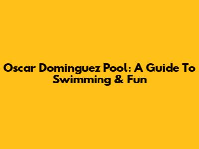Oscar Dominguez Pool: A Guide To Swimming & Fun