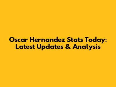 Oscar Hernandez Stats Today: Latest Updates & Analysis