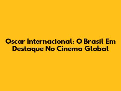 Oscar Internacional: O Brasil Em Destaque No Cinema Global
