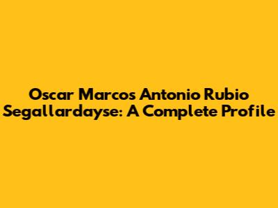 Oscar Marcos Antonio Rubio Segallardayse: A Complete Profile