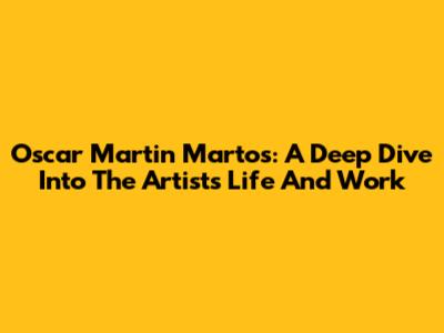 Oscar Martin Martos: A Deep Dive Into The Artist's Life And Work