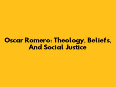 Oscar Romero: Theology, Beliefs, And Social Justice