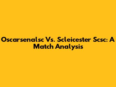 Oscarsenalsc Vs. Scleicester Scsc: A Match Analysis