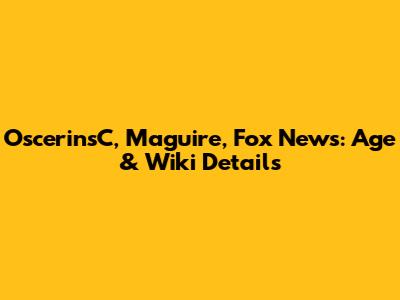 OscerinsC, Maguire, Fox News: Age & Wiki Details