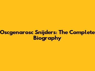 Oscgenarosc Snijders: The Complete Biography